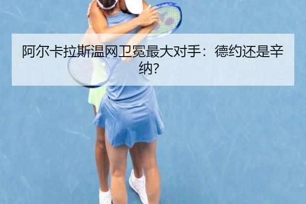阿尔卡拉斯温网卫冕最大对手：德约还是辛纳？