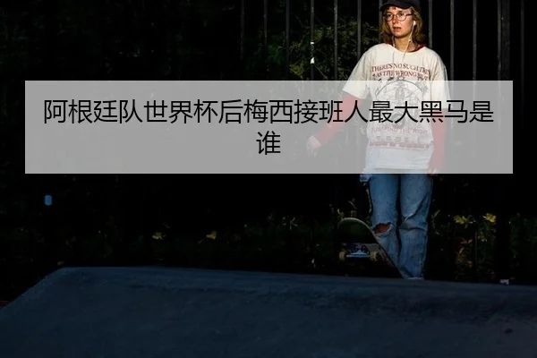 阿根廷队世界杯后梅西接班人最大黑马是谁