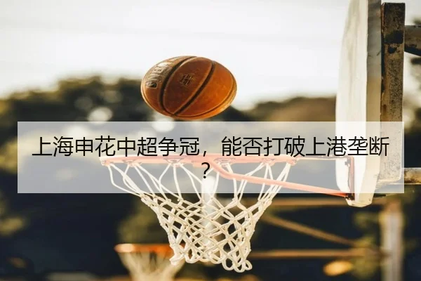 上海申花中超争冠，能否打破上港垄断？