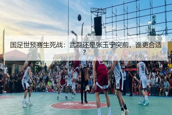 国足世预赛生死战：武磊还是张玉宁突前，谁更合适？